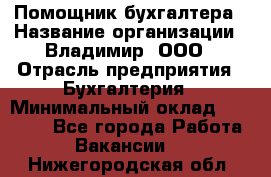 Помощник бухгалтера › Название организации ­ Владимир, ООО › Отрасль предприятия ­ Бухгалтерия › Минимальный оклад ­ 50 000 - Все города Работа » Вакансии   . Нижегородская обл.